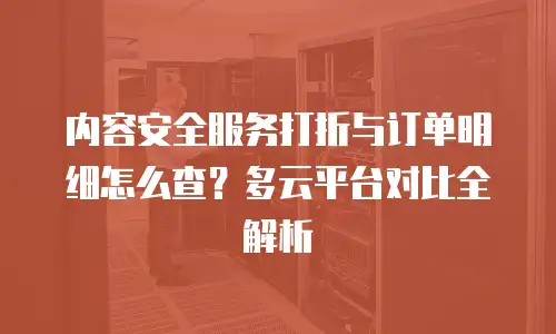 内容安全服务打折与订单明细怎么查？多云平台对比全解析