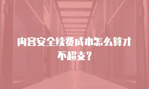 内容安全续费成本怎么算才不超支？
