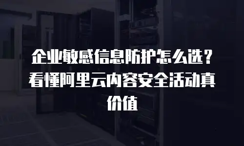 企业敏感信息防护怎么选？看懂阿里云内容安全活动真价值