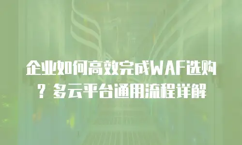 企业如何高效完成WAF选购？多云平台通用流程详解