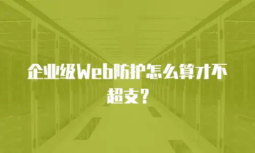 企业级Web防护怎么算才不超支？