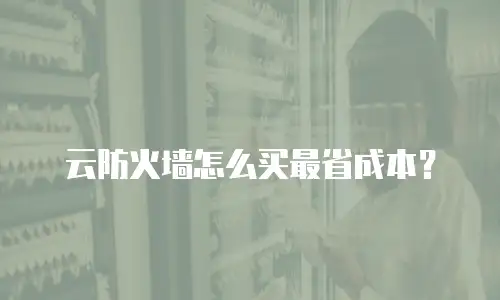 云防火墙怎么买最省成本？