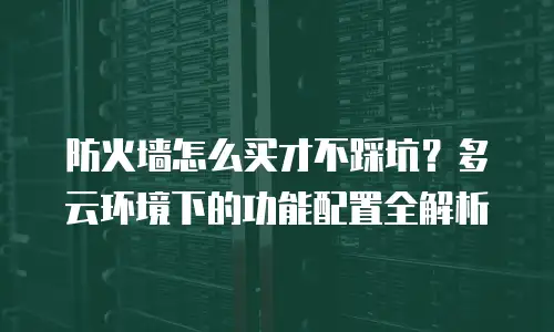 防火墙怎么买才不踩坑？多云环境下的功能配置全解析