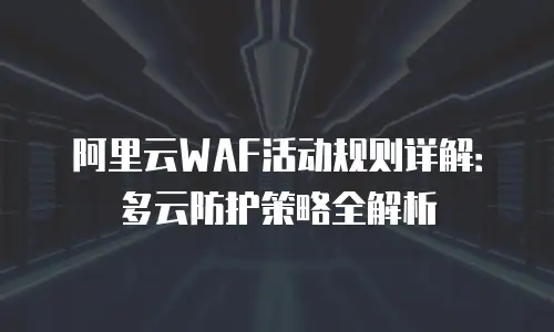 阿里云WAF活动规则详解：多云防护策略全解析