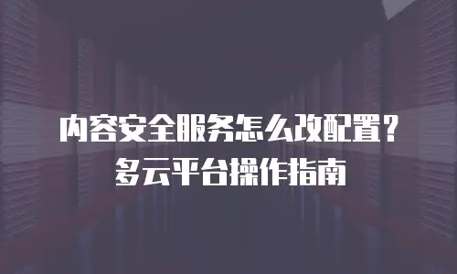 内容安全服务怎么改配置？多云平台操作指南