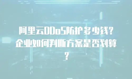 阿里云DDoS防护多少钱？企业如何判断方案是否划算？