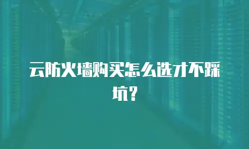 云防火墙购买怎么选才不踩坑？