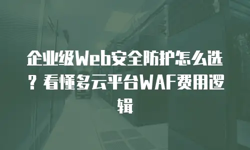 企业级Web安全防护怎么选？看懂多云平台WAF费用逻辑