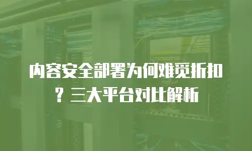 内容安全部署为何难觅折扣？三大平台对比解析