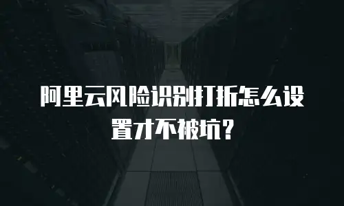 阿里云风险识别打折怎么设置才不被坑？