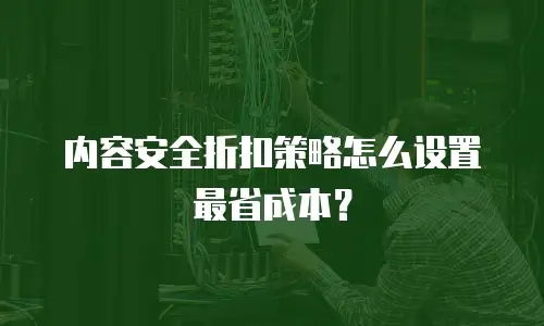 内容安全折扣策略怎么设置最省成本？