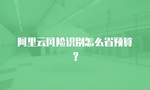 阿里云风险识别怎么省预算？