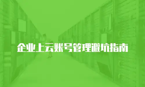 企业上云账号管理避坑指南