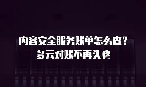 内容安全服务账单怎么查？多云对账不再头疼