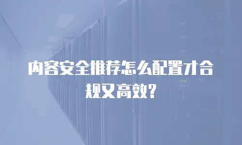 内容安全推荐怎么配置才合规又高效？