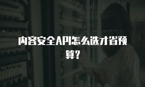 内容安全API怎么选才省预算？