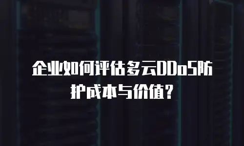 企业如何评估多云DDoS防护成本与价值？