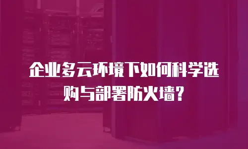 企业多云环境下如何科学选购与部署防火墙？