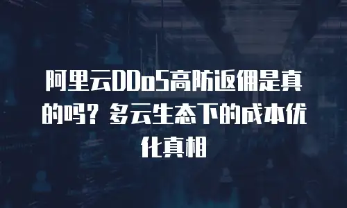 阿里云DDoS高防返佣是真的吗？多云生态下的成本优化真相