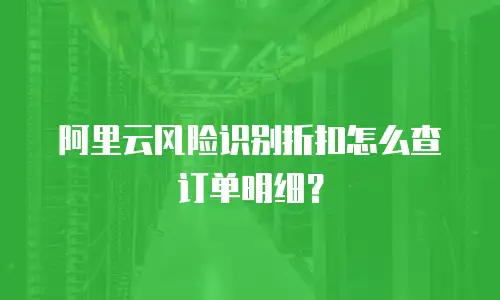 阿里云风险识别折扣怎么查订单明细？