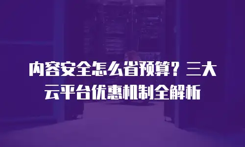 内容安全怎么省预算？三大云平台优惠机制全解析