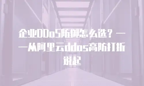 企业DDoS防御怎么选？&mdash;&mdash;从阿里云ddos高防打折说起