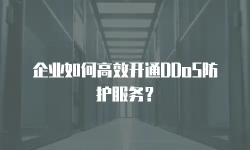 企业如何高效开通DDoS防护服务？