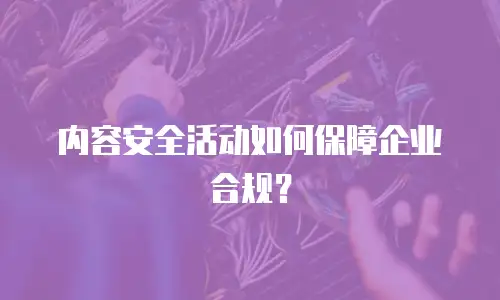 内容安全活动如何保障企业合规？