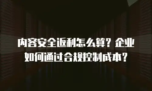 内容安全返利怎么算？企业如何通过合规控制成本？
