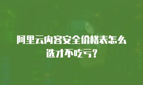阿里云内容安全价格表怎么选才不吃亏？