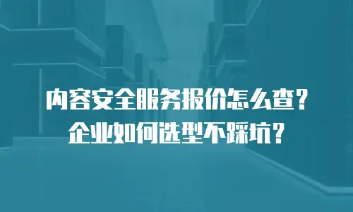 内容安全服务报价怎么查？企业如何选型不踩坑？