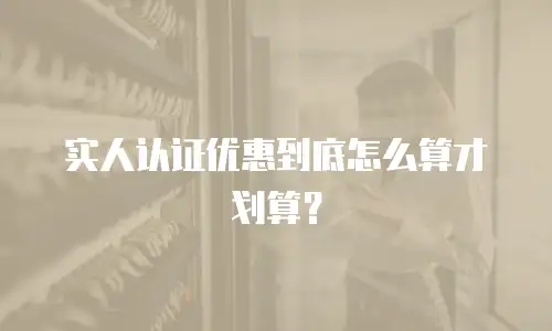 实人认证优惠到底怎么算才划算？