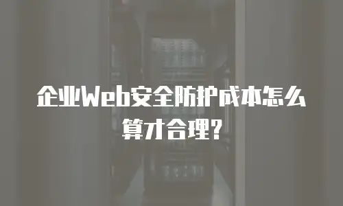 企业Web安全防护成本怎么算才合理？