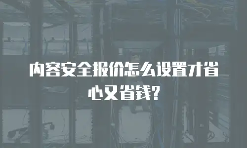 内容安全报价怎么设置才省心又省钱？