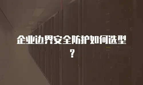 企业边界安全防护如何选型？