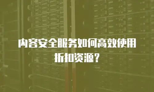 内容安全服务如何高效使用折扣资源？