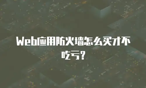 Web应用防火墙怎么买才不吃亏？