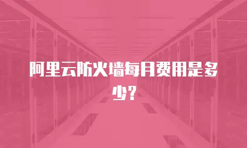 阿里云防火墙每月费用是多少？