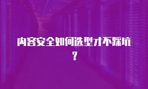 内容安全如何选型才不踩坑？