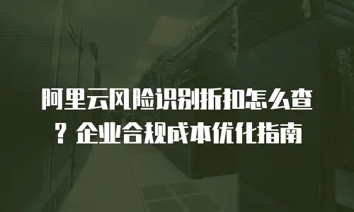 阿里云风险识别折扣怎么查？企业合规成本优化指南