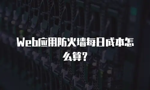 Web应用防火墙每日成本怎么算？