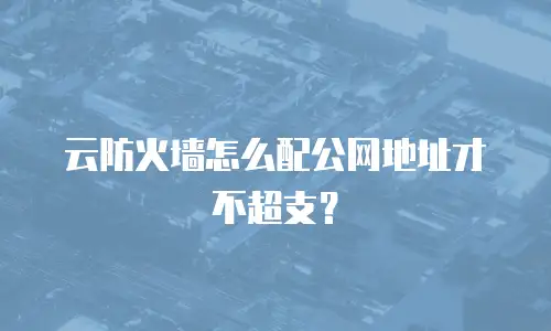 云防火墙怎么配公网地址才不超支？
