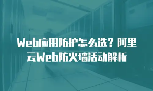 Web应用防护怎么选？阿里云Web防火墙活动解析