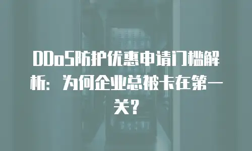 DDoS防护优惠申请门槛解析：为何企业总被卡在第一关？