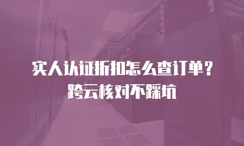 实人认证折扣怎么查订单？跨云核对不踩坑