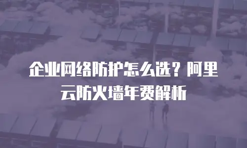 企业网络防护怎么选？阿里云防火墙年费解析