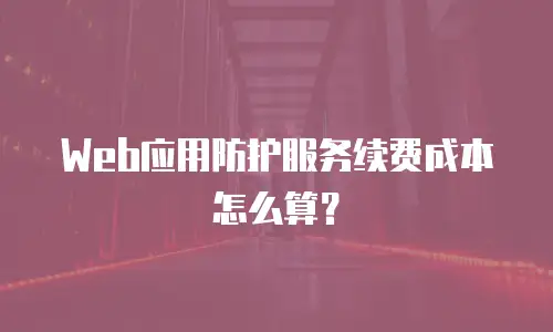 Web应用防护服务续费成本怎么算？