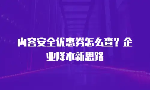 内容安全优惠券怎么查？企业降本新思路