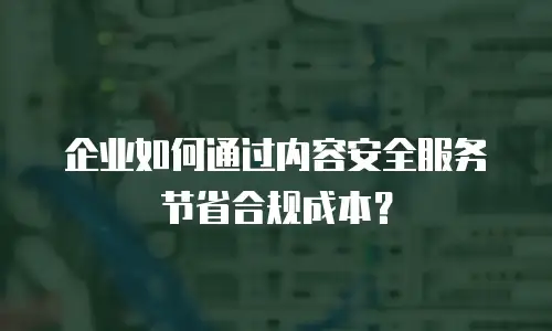 企业如何通过内容安全服务节省合规成本？