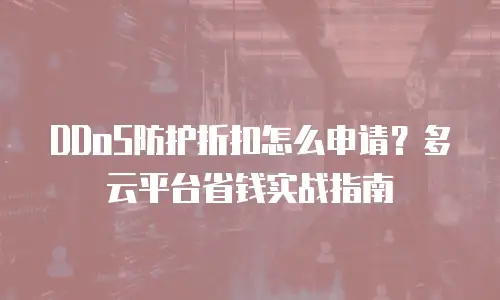 DDoS防护折扣怎么申请？多云平台省钱实战指南